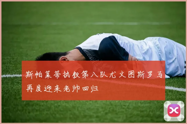 斯帕莱蒂执教第八队尤文图斯罗马再度迎来老帅回归
