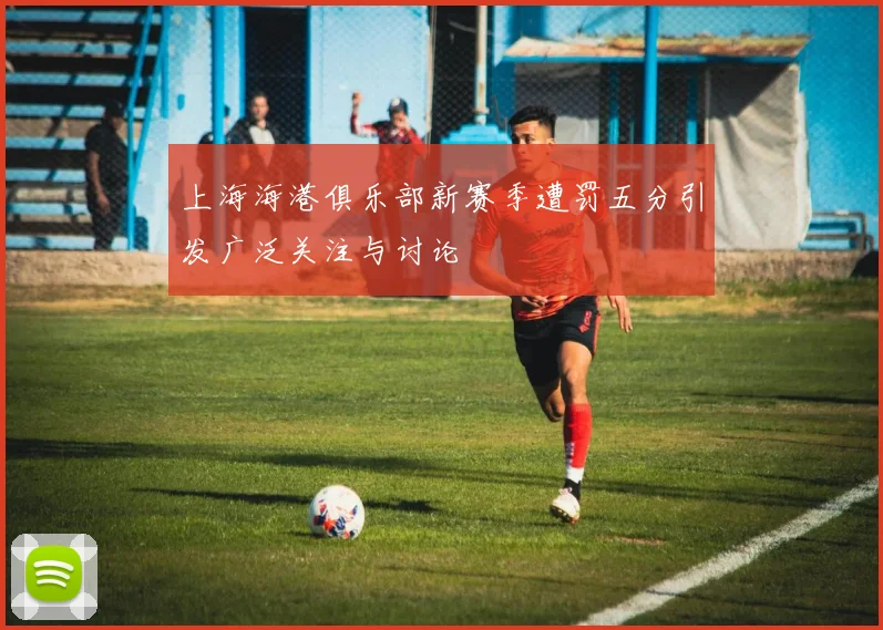 上海海港俱乐部新赛季遭罚五分引发广泛关注与讨论
