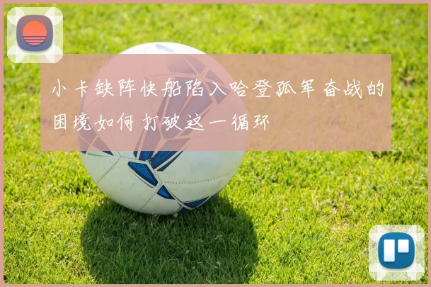 小卡缺阵快船陷入哈登孤军奋战的困境如何打破这一循环