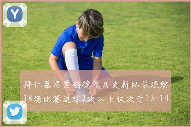 拜仁慕尼黑创德甲历史新纪录连续18场比赛进球2次以上仅次于13-14赛季