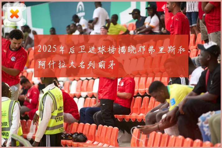 2025年后卫进球榜揭晓邓弗里斯和阿什拉夫名列前茅