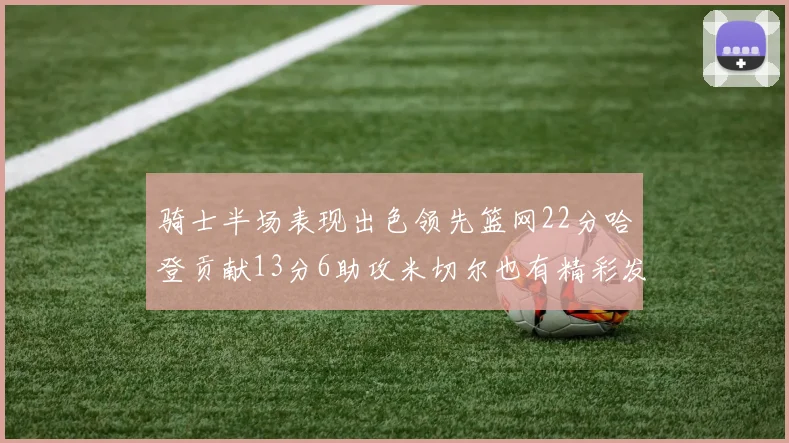 骑士半场表现出色领先篮网22分哈登贡献13分6助攻米切尔也有精彩发挥