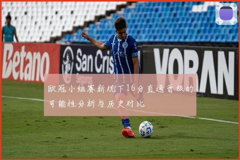 欧冠小组赛新规下16分直通晋级的可能性分析与历史对比