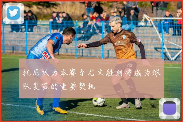 托尼认为本赛季尤文胜利将成为球队复苏的重要契机
