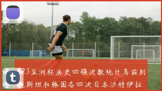 U23亚洲杯历史四强次数统计乌兹别克斯坦和韩国各四次日本沙特伊拉克三次