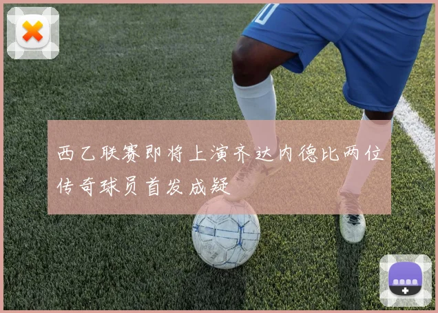 西乙联赛即将上演齐达内德比两位传奇球员首发成疑