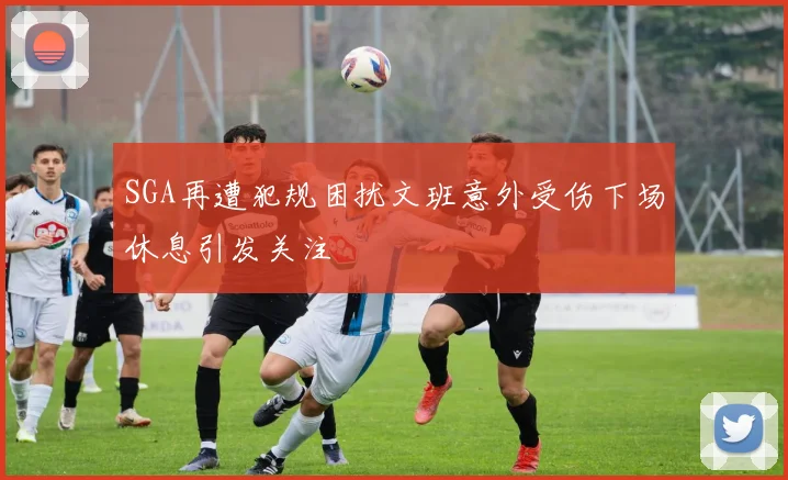SGA再遭犯规困扰文班意外受伤下场休息引发关注