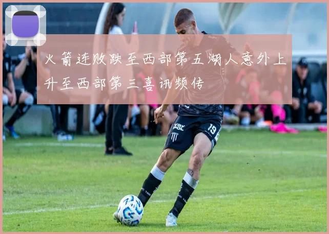 火箭连败跌至西部第五湖人意外上升至西部第三喜讯频传