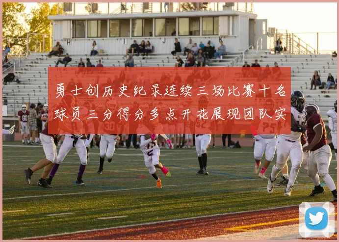 勇士创历史纪录连续三场比赛十名球员三分得分多点开花展现团队实力