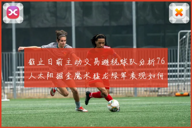 截止日前主动交易避税球队分析76人太阳掘金魔术猛龙绿军表现如何