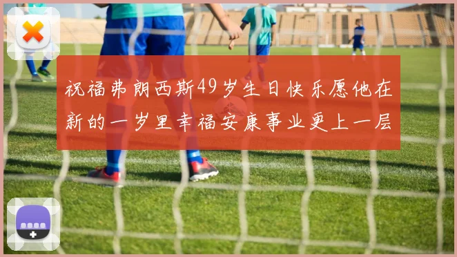 祝福弗朗西斯49岁生日快乐愿他在新的一岁里幸福安康事业更上一层楼