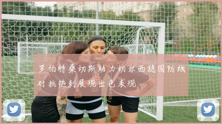 罗伯特桑切斯助力切尔西稳固防线对抗热刺展现出色表现