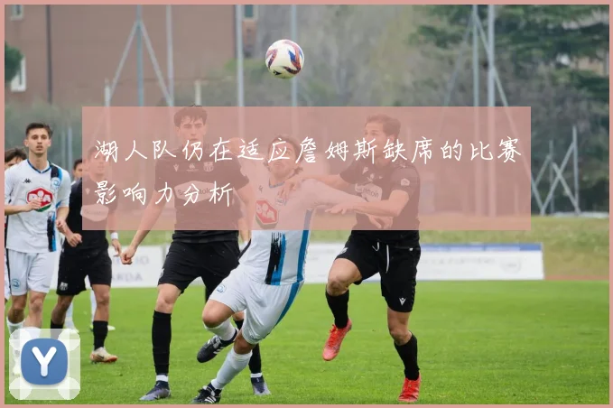 湖人队仍在适应詹姆斯缺席的比赛影响力分析