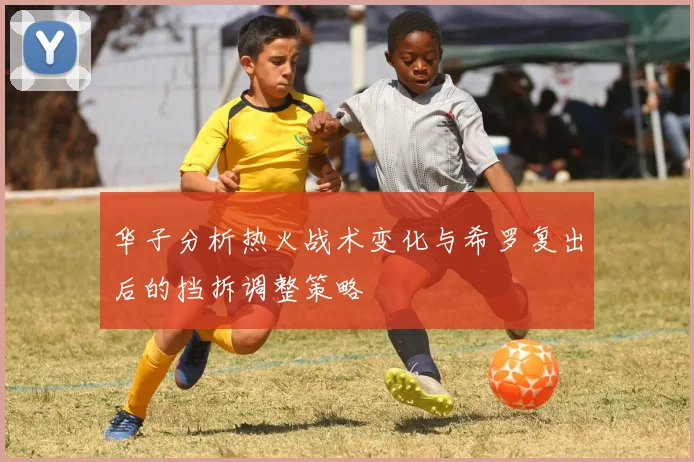 华子分析热火战术变化与希罗复出后的挡拆调整策略