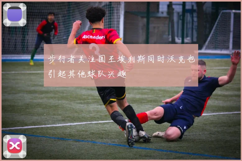 步行者关注国王埃利斯同时沃克也引起其他球队兴趣