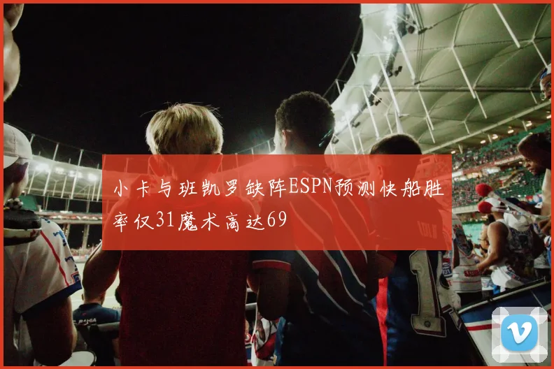 小卡与班凯罗缺阵ESPN预测快船胜率仅31魔术高达69