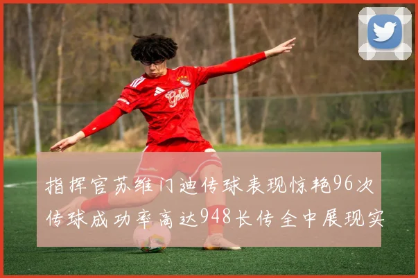 指挥官苏维门迪传球表现惊艳96次传球成功率高达948长传全中展现实力