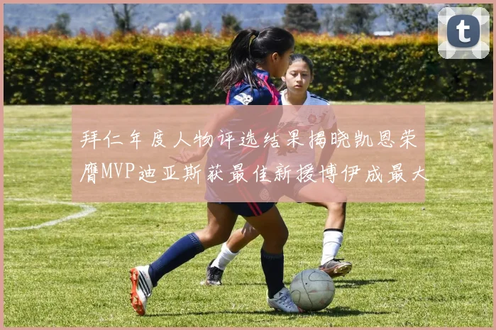拜仁年度人物评选结果揭晓凯恩荣膺MVP迪亚斯获最佳新援博伊成最大失望者