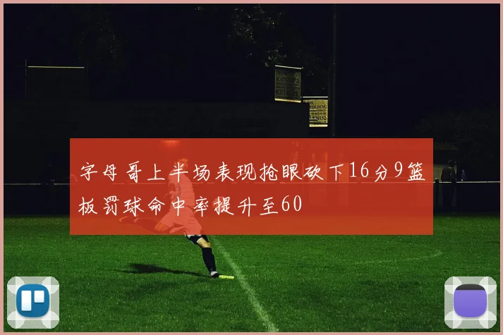 字母哥上半场表现抢眼砍下16分9篮板罚球命中率提升至60