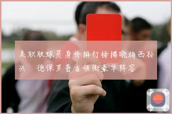 美职联球员身价排行榜揭晓梅西孙兴慜德保罗普吉领衔豪华阵容