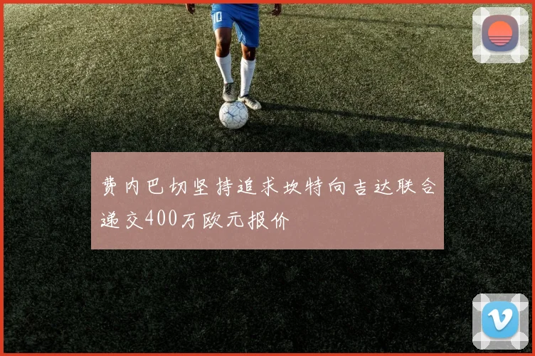 费内巴切坚持追求坎特向吉达联合递交400万欧元报价