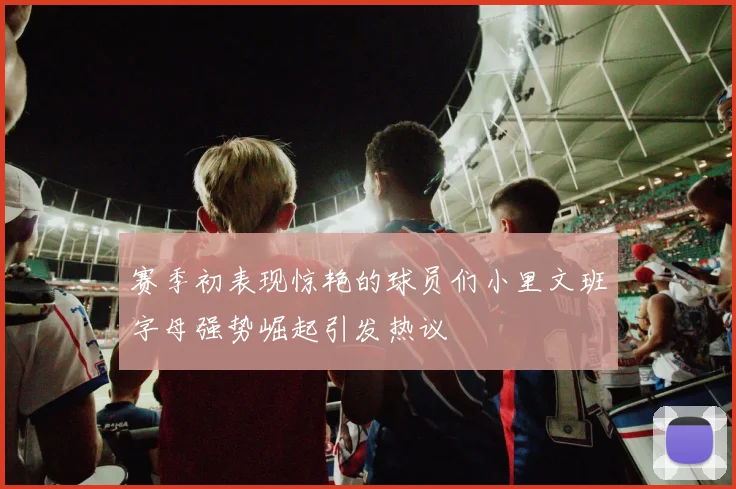 赛季初表现惊艳的球员们小里文班字母强势崛起引发热议