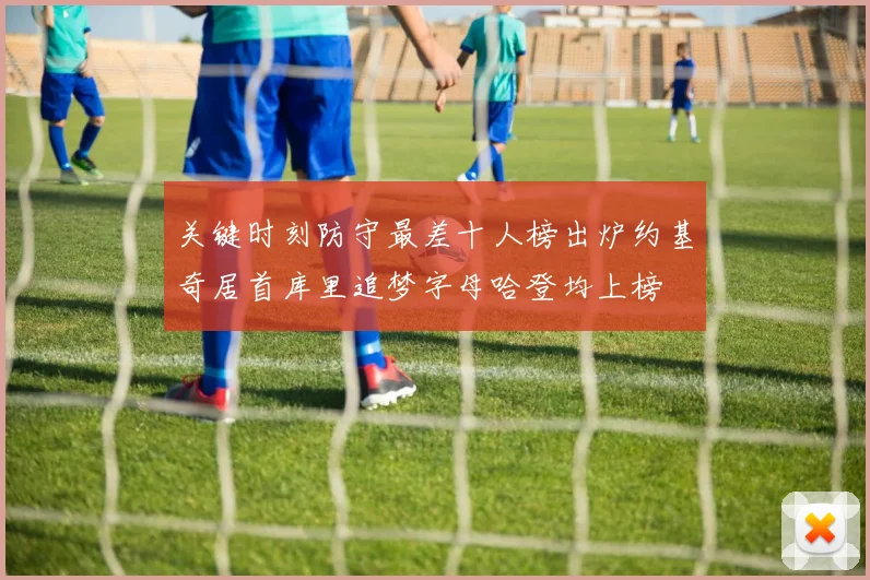 关键时刻防守最差十人榜出炉约基奇居首库里追梦字母哈登均上榜