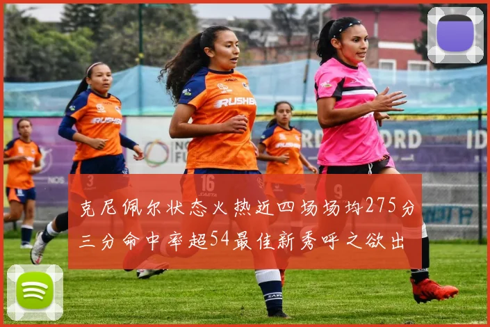 克尼佩尔状态火热近四场场均275分三分命中率超54最佳新秀呼之欲出