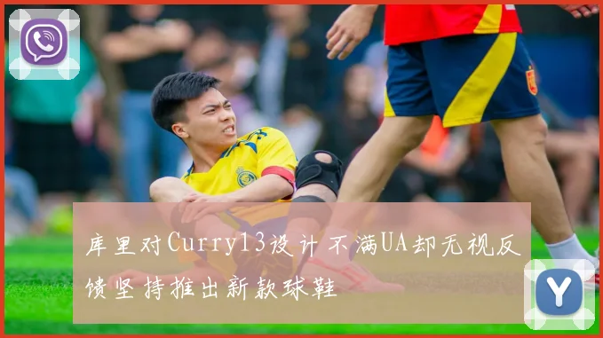 库里对Curry13设计不满UA却无视反馈坚持推出新款球鞋