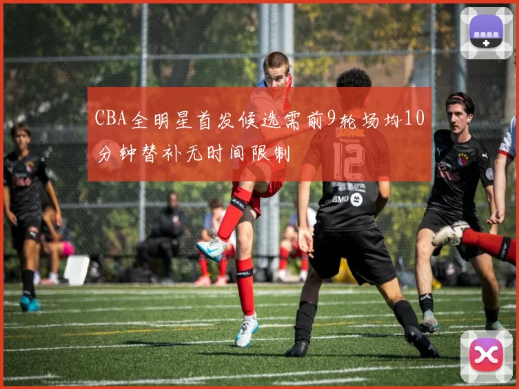 CBA全明星首发候选需前9轮场均10分钟替补无时间限制