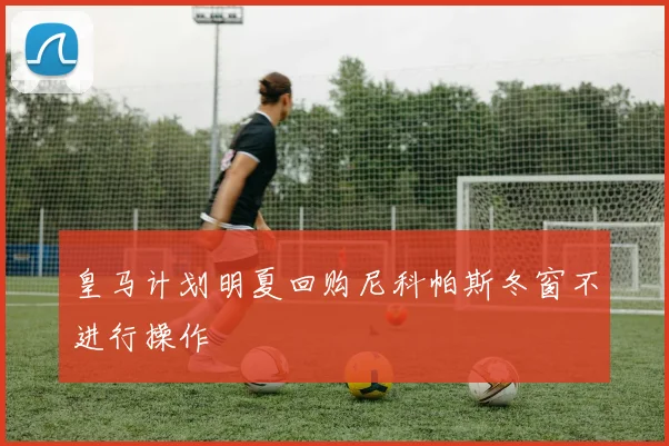 皇马计划明夏回购尼科帕斯冬窗不进行操作