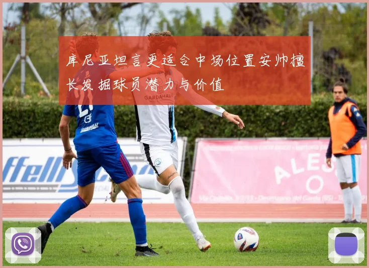 库尼亚坦言更适合中场位置安帅擅长发掘球员潜力与价值