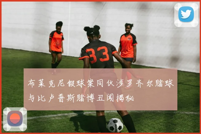 布莱克尼假球案同伙涉罗齐尔赌球与比卢普斯赌博丑闻揭秘