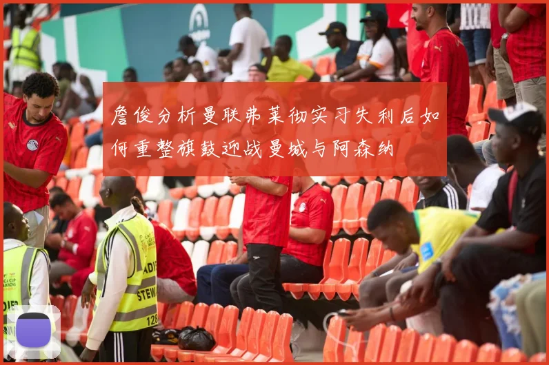 詹俊分析曼联弗莱彻实习失利后如何重整旗鼓迎战曼城与阿森纳