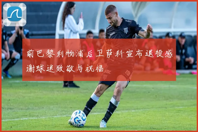 前巴黎利物浦后卫萨科宣布退役感谢球迷致敬与祝福