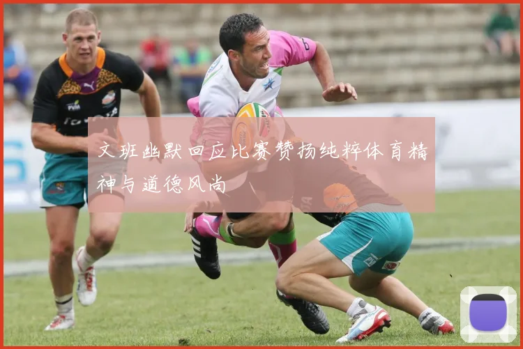 文班幽默回应比赛赞扬纯粹体育精神与道德风尚