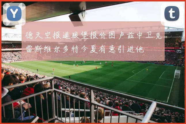 德天空报道狼堡报价图卢兹中卫克雷斯维尔多特今夏有意引进他