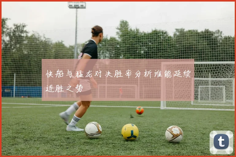 快船与猛龙对决胜率分析谁能延续连胜之势
