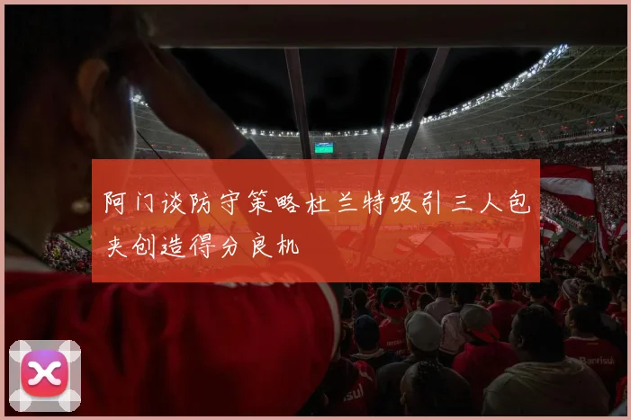 阿门谈防守策略杜兰特吸引三人包夹创造得分良机