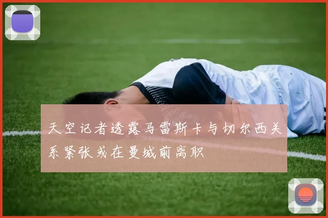 天空记者透露马雷斯卡与切尔西关系紧张或在曼城前离职