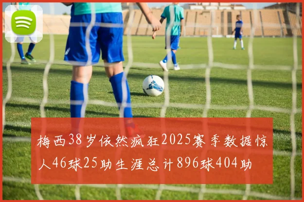 梅西38岁依然疯狂2025赛季数据惊人46球25助生涯总计896球404助