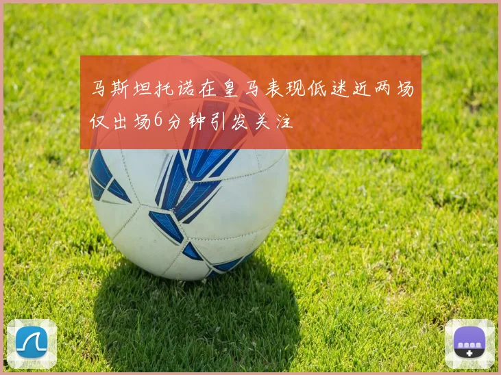 马斯坦托诺在皇马表现低迷近两场仅出场6分钟引发关注
