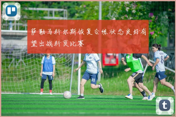 萨勒马科尔斯恢复合练状态良好有望出战科莫比赛