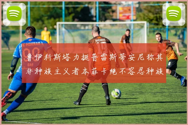 鲁伊科斯塔力挺普雷斯蒂安尼称其非种族主义者本菲卡绝不容忍种族歧视