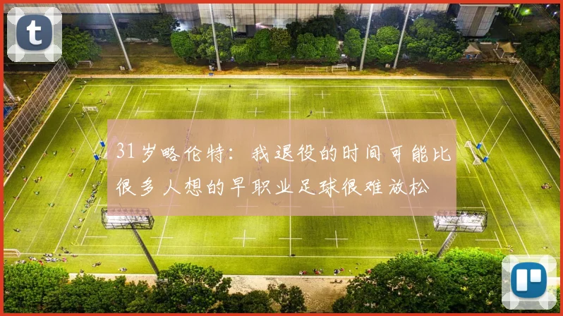 31岁略伦特：我退役的时间可能比很多人想的早职业足球很难放松