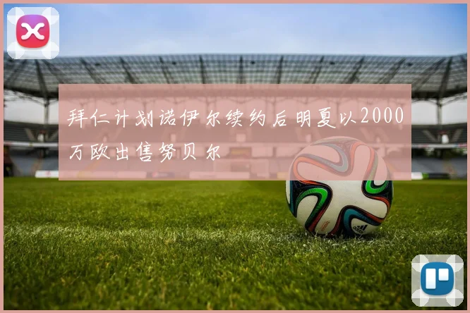 拜仁计划诺伊尔续约后明夏以2000万欧出售努贝尔