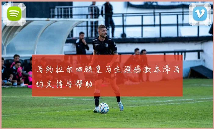 马约拉尔回顾皇马生涯感激本泽马的支持与帮助