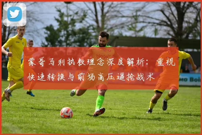 蒙哥马利执教理念深度解析：重视快速转换与前场高压逼抢战术