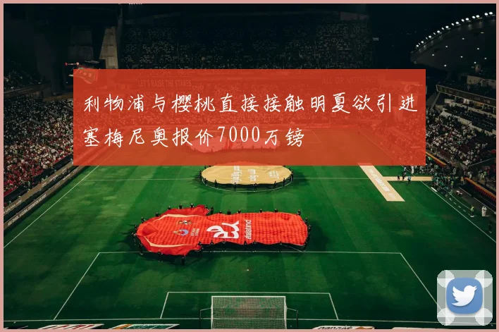 利物浦与樱桃直接接触明夏欲引进塞梅尼奥报价7000万镑