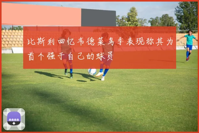 比斯利回忆韦德菜鸟季表现称其为首个强于自己的球员